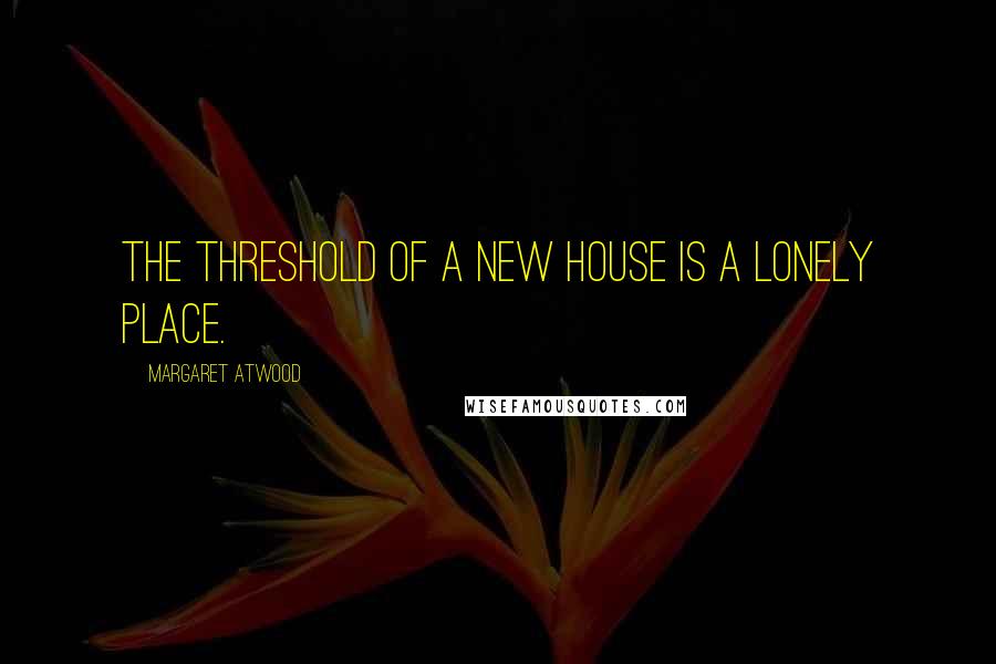 Margaret Atwood Quotes: The threshold of a new house is a lonely place.