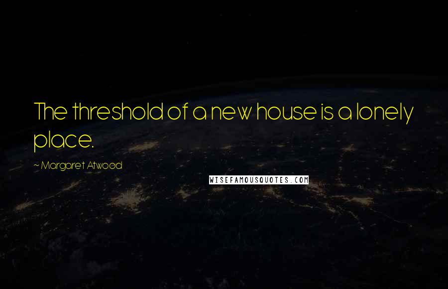 Margaret Atwood Quotes: The threshold of a new house is a lonely place.