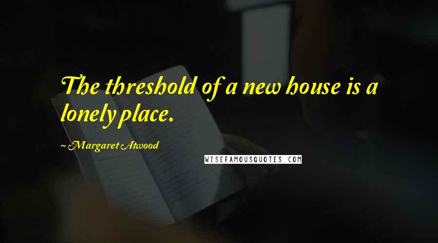 Margaret Atwood Quotes: The threshold of a new house is a lonely place.
