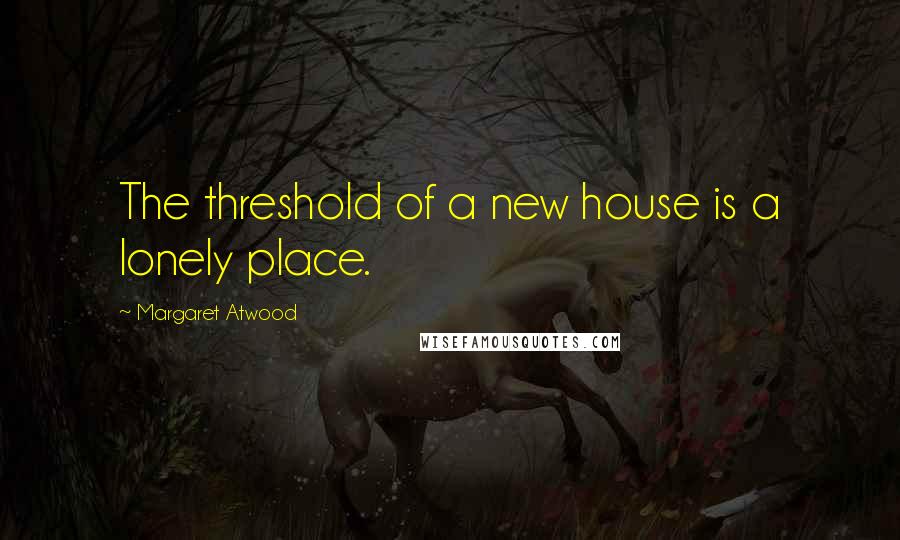 Margaret Atwood Quotes: The threshold of a new house is a lonely place.