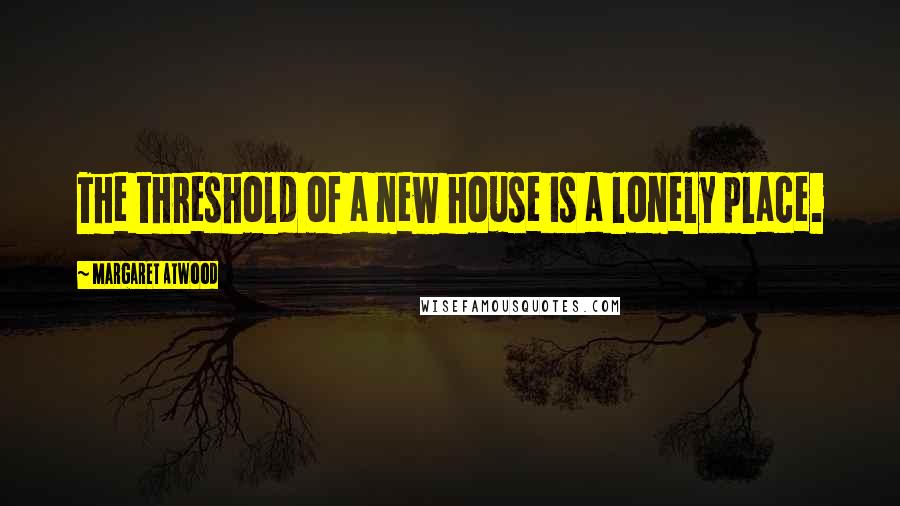 Margaret Atwood Quotes: The threshold of a new house is a lonely place.