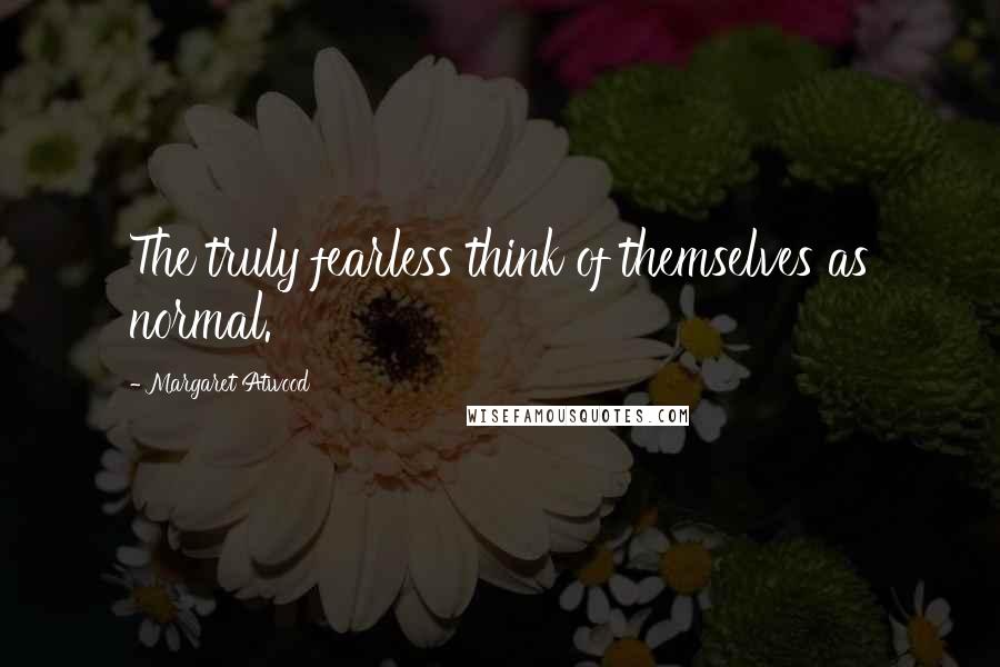 Margaret Atwood Quotes: The truly fearless think of themselves as normal.