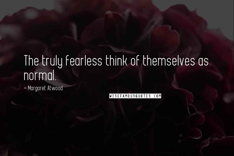 Margaret Atwood Quotes: The truly fearless think of themselves as normal.