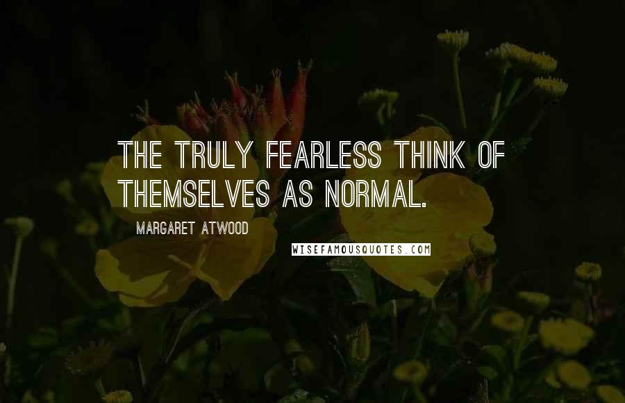 Margaret Atwood Quotes: The truly fearless think of themselves as normal.