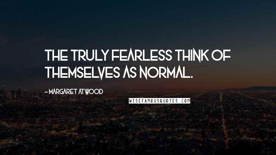 Margaret Atwood Quotes: The truly fearless think of themselves as normal.