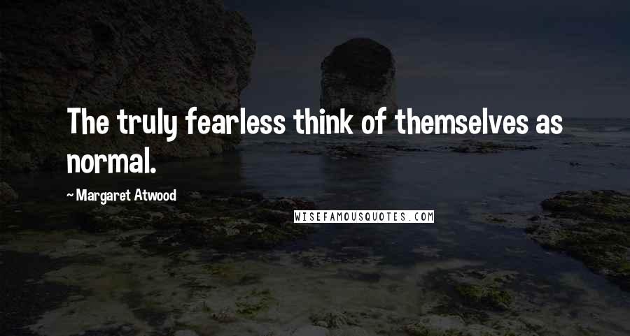 Margaret Atwood Quotes: The truly fearless think of themselves as normal.