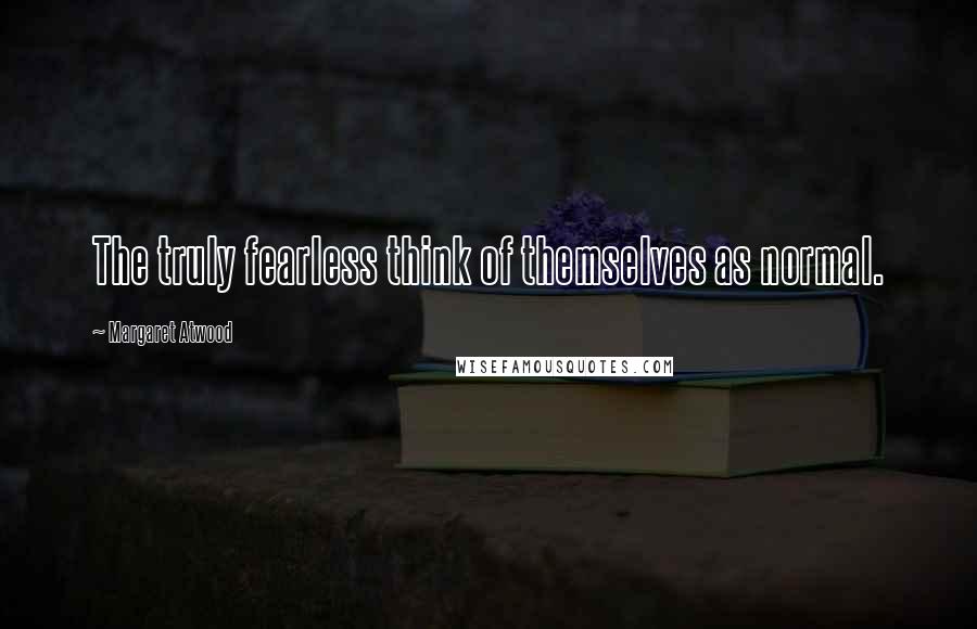 Margaret Atwood Quotes: The truly fearless think of themselves as normal.