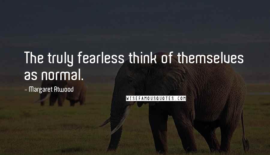 Margaret Atwood Quotes: The truly fearless think of themselves as normal.