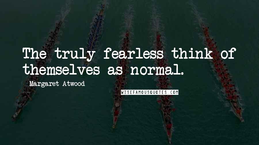 Margaret Atwood Quotes: The truly fearless think of themselves as normal.