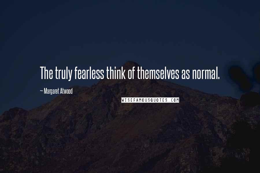 Margaret Atwood Quotes: The truly fearless think of themselves as normal.