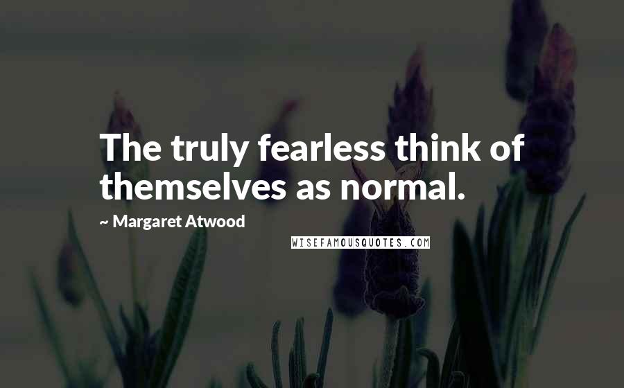 Margaret Atwood Quotes: The truly fearless think of themselves as normal.
