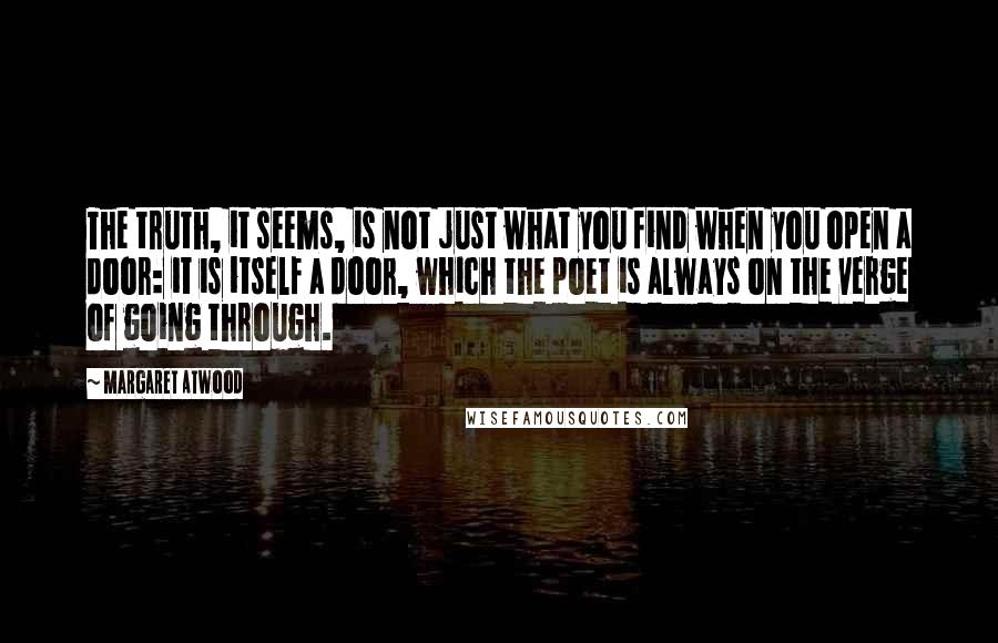 Margaret Atwood Quotes: The truth, it seems, is not just what you find when you open a door: it is itself a door, which the poet is always on the verge of going through.