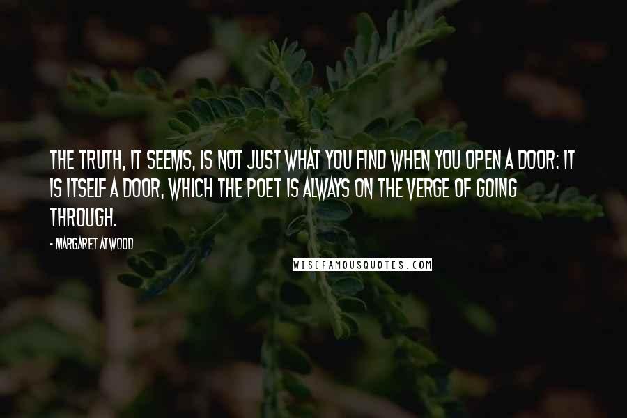 Margaret Atwood Quotes: The truth, it seems, is not just what you find when you open a door: it is itself a door, which the poet is always on the verge of going through.