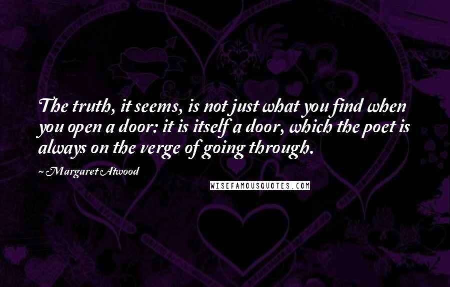 Margaret Atwood Quotes: The truth, it seems, is not just what you find when you open a door: it is itself a door, which the poet is always on the verge of going through.