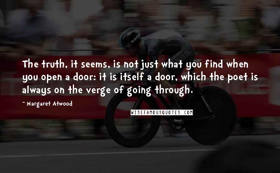 Margaret Atwood Quotes: The truth, it seems, is not just what you find when you open a door: it is itself a door, which the poet is always on the verge of going through.