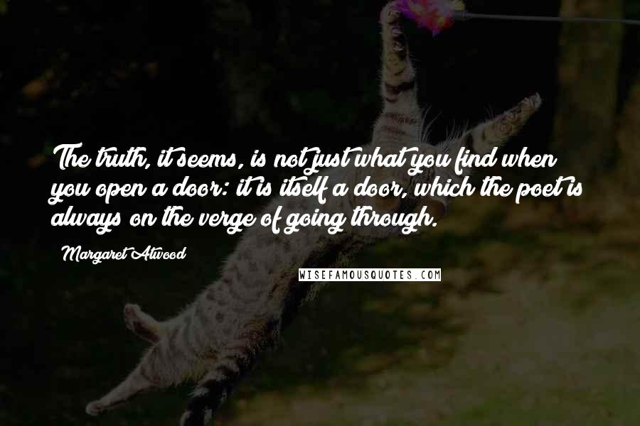 Margaret Atwood Quotes: The truth, it seems, is not just what you find when you open a door: it is itself a door, which the poet is always on the verge of going through.