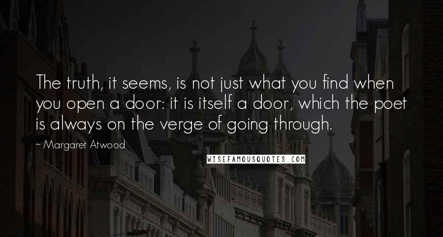 Margaret Atwood Quotes: The truth, it seems, is not just what you find when you open a door: it is itself a door, which the poet is always on the verge of going through.