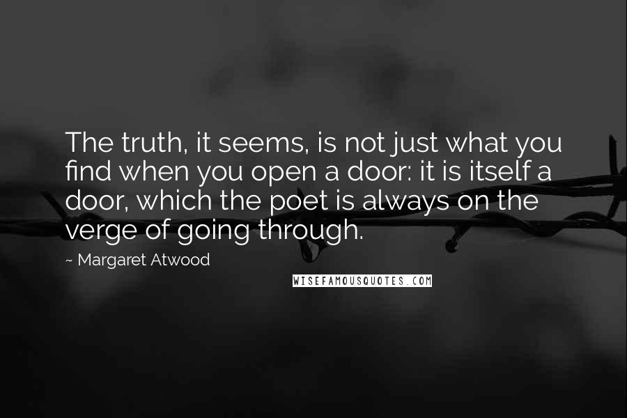 Margaret Atwood Quotes: The truth, it seems, is not just what you find when you open a door: it is itself a door, which the poet is always on the verge of going through.