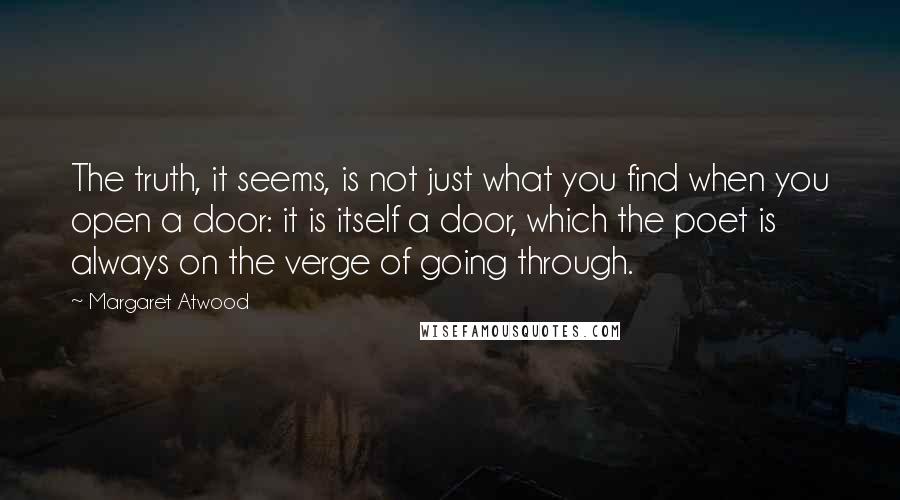 Margaret Atwood Quotes: The truth, it seems, is not just what you find when you open a door: it is itself a door, which the poet is always on the verge of going through.