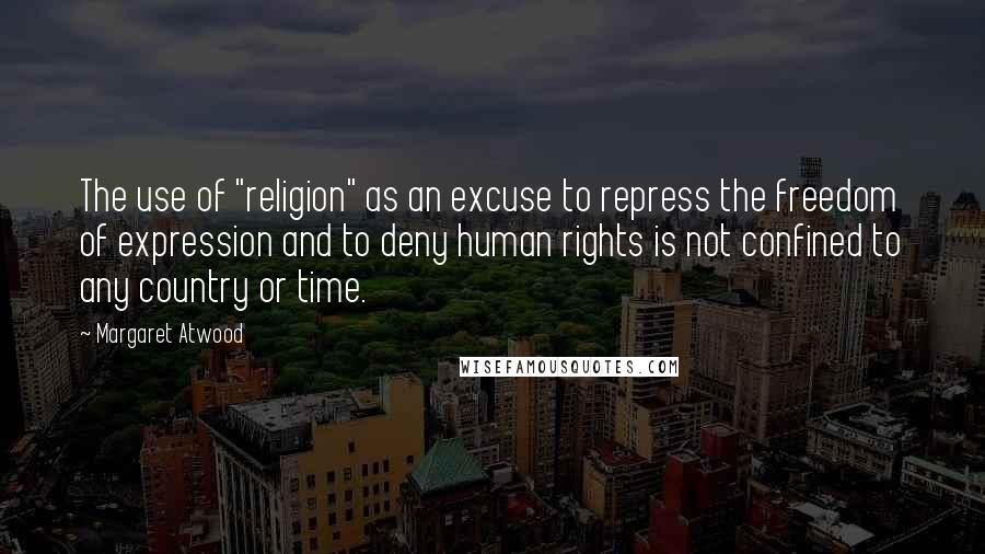 Margaret Atwood Quotes: The use of "religion" as an excuse to repress the freedom of expression and to deny human rights is not confined to any country or time.