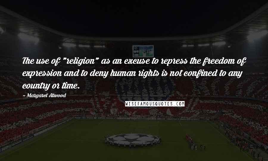 Margaret Atwood Quotes: The use of "religion" as an excuse to repress the freedom of expression and to deny human rights is not confined to any country or time.