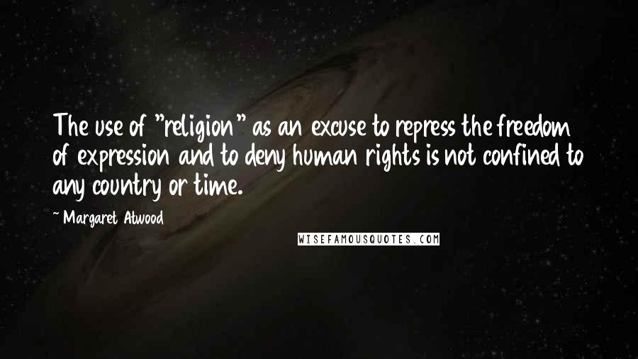 Margaret Atwood Quotes: The use of "religion" as an excuse to repress the freedom of expression and to deny human rights is not confined to any country or time.