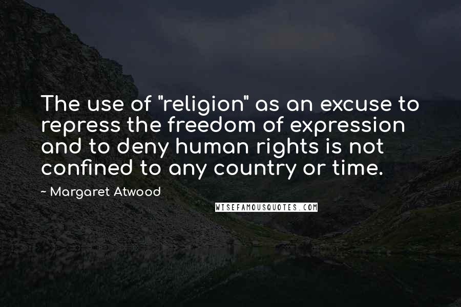 Margaret Atwood Quotes: The use of "religion" as an excuse to repress the freedom of expression and to deny human rights is not confined to any country or time.