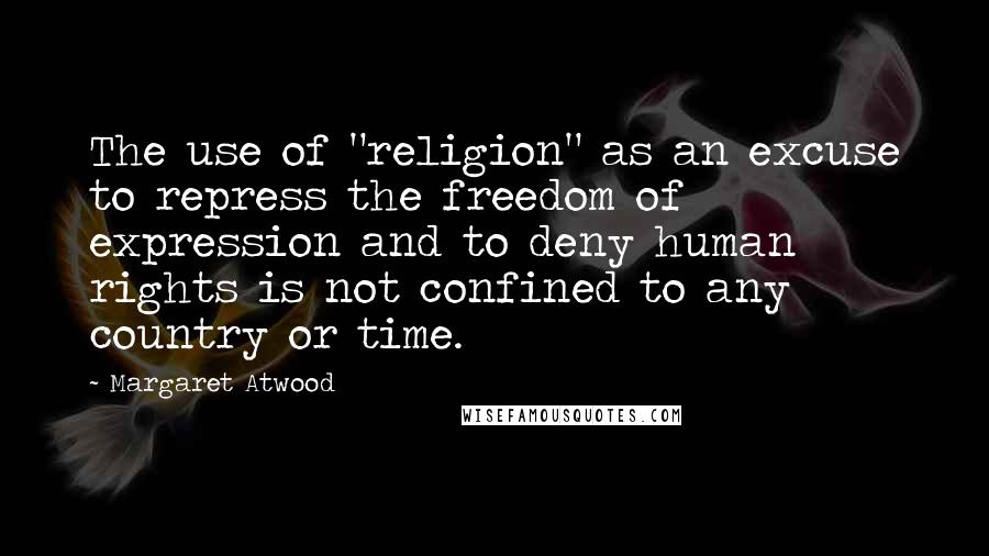 Margaret Atwood Quotes: The use of "religion" as an excuse to repress the freedom of expression and to deny human rights is not confined to any country or time.