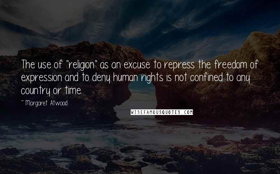 Margaret Atwood Quotes: The use of "religion" as an excuse to repress the freedom of expression and to deny human rights is not confined to any country or time.