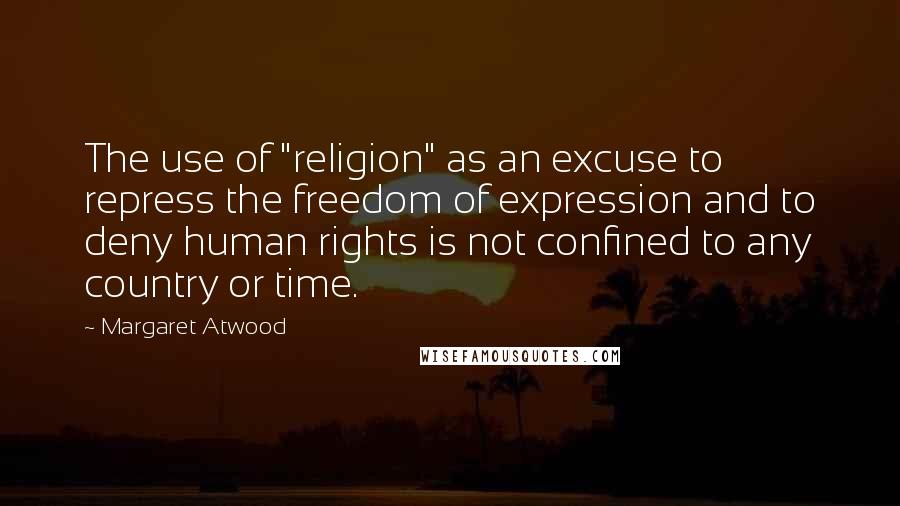 Margaret Atwood Quotes: The use of "religion" as an excuse to repress the freedom of expression and to deny human rights is not confined to any country or time.