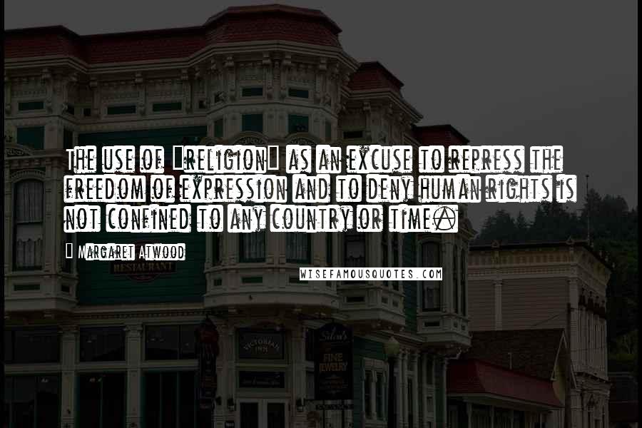 Margaret Atwood Quotes: The use of "religion" as an excuse to repress the freedom of expression and to deny human rights is not confined to any country or time.