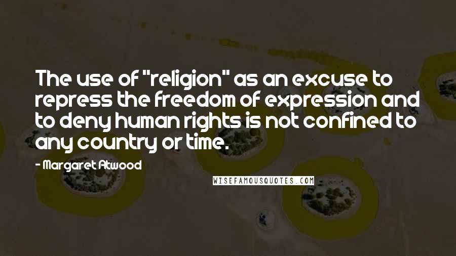 Margaret Atwood Quotes: The use of "religion" as an excuse to repress the freedom of expression and to deny human rights is not confined to any country or time.