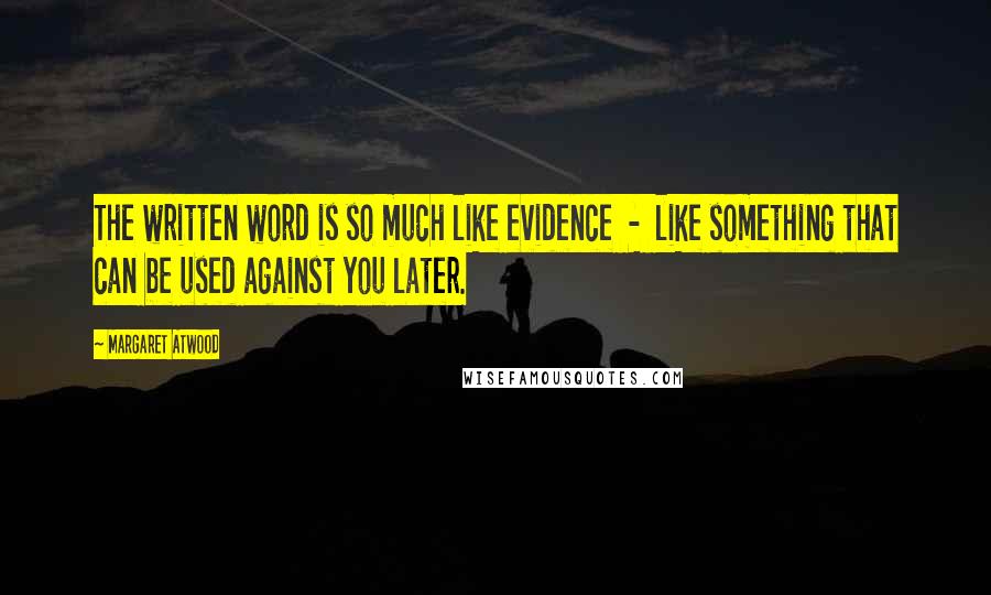 Margaret Atwood Quotes: The written word is so much like evidence  -  like something that can be used against you later.