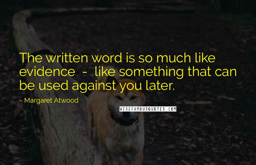 Margaret Atwood Quotes: The written word is so much like evidence  -  like something that can be used against you later.