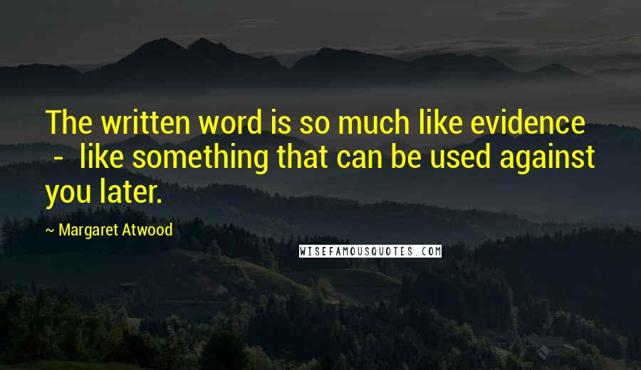 Margaret Atwood Quotes: The written word is so much like evidence  -  like something that can be used against you later.