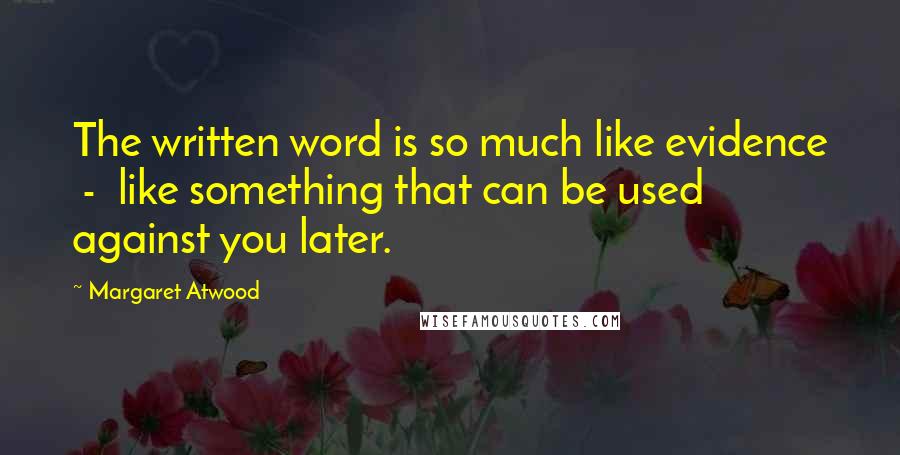 Margaret Atwood Quotes: The written word is so much like evidence  -  like something that can be used against you later.