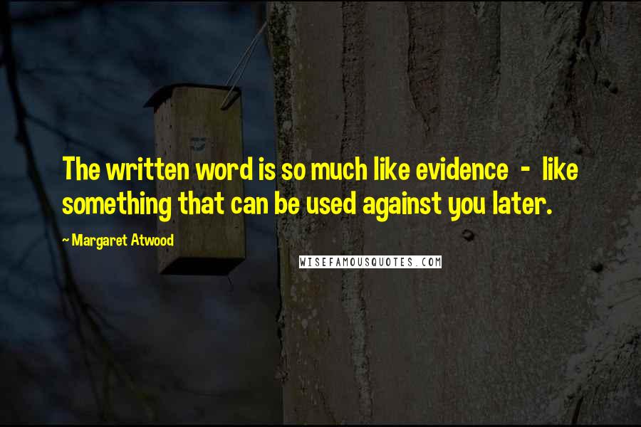 Margaret Atwood Quotes: The written word is so much like evidence  -  like something that can be used against you later.