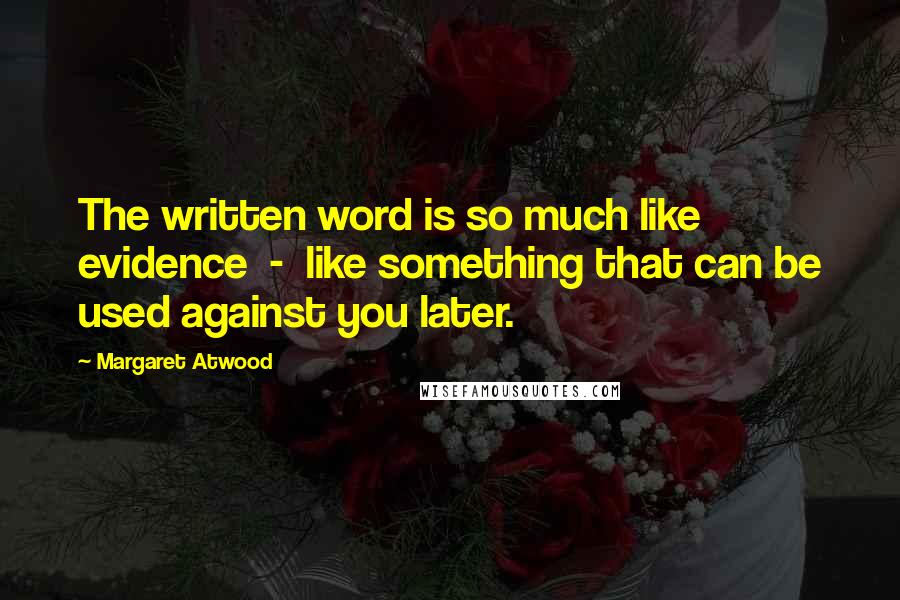 Margaret Atwood Quotes: The written word is so much like evidence  -  like something that can be used against you later.