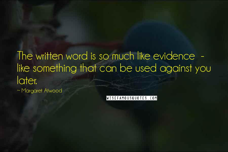 Margaret Atwood Quotes: The written word is so much like evidence  -  like something that can be used against you later.