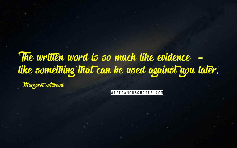 Margaret Atwood Quotes: The written word is so much like evidence  -  like something that can be used against you later.