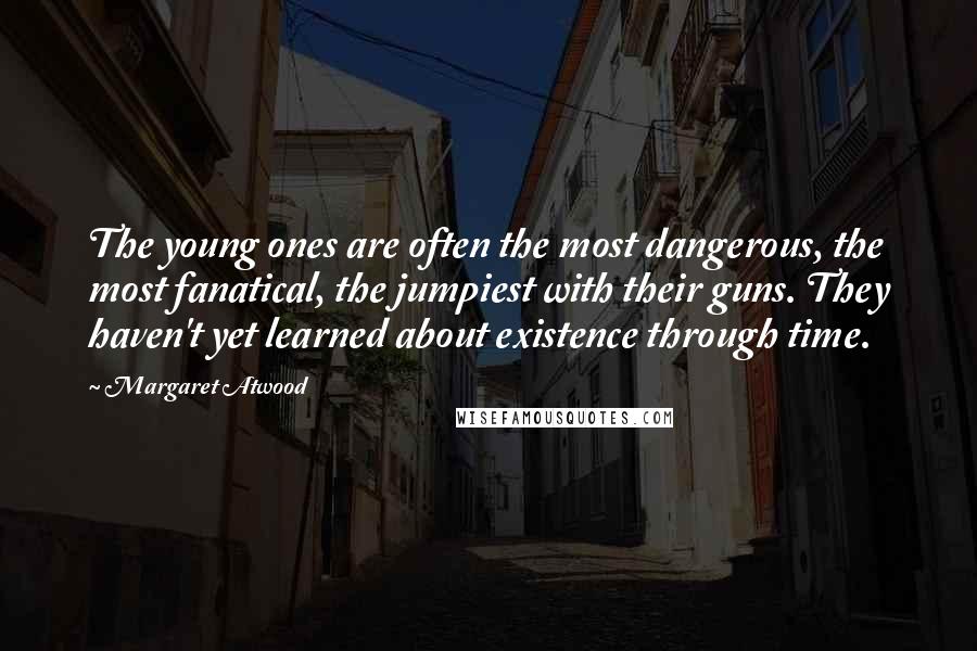 Margaret Atwood Quotes: The young ones are often the most dangerous, the most fanatical, the jumpiest with their guns. They haven't yet learned about existence through time.