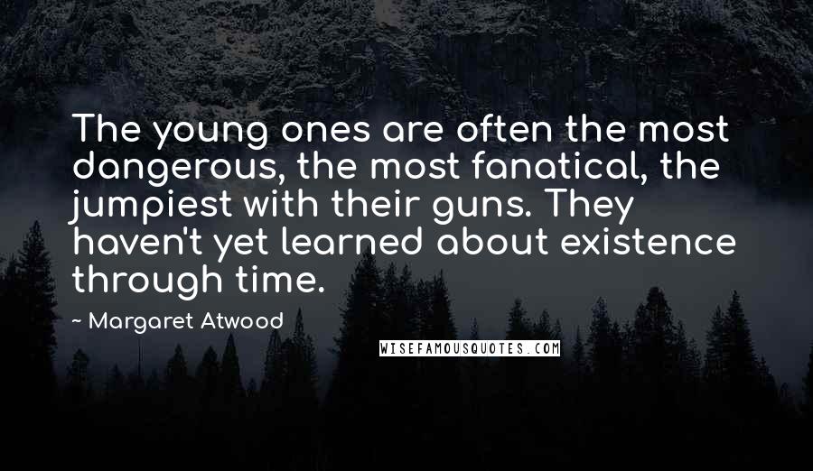 Margaret Atwood Quotes: The young ones are often the most dangerous, the most fanatical, the jumpiest with their guns. They haven't yet learned about existence through time.