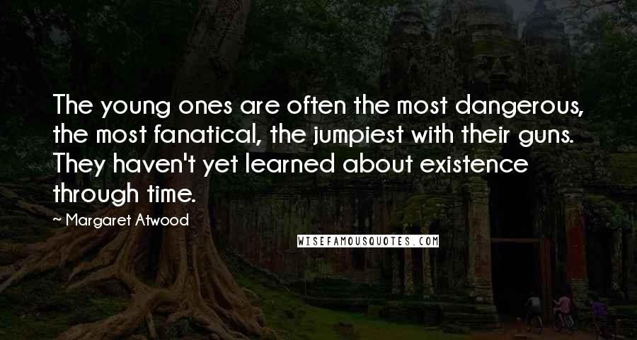 Margaret Atwood Quotes: The young ones are often the most dangerous, the most fanatical, the jumpiest with their guns. They haven't yet learned about existence through time.