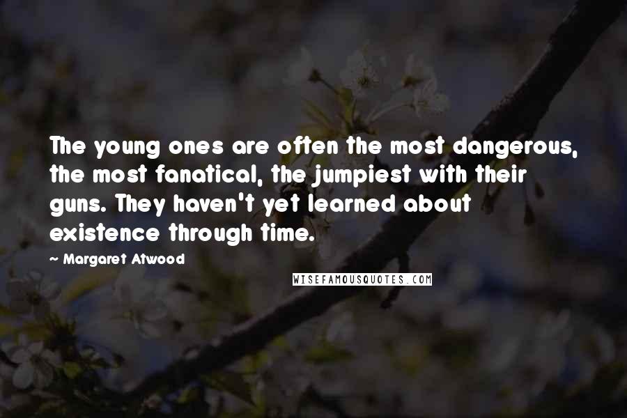 Margaret Atwood Quotes: The young ones are often the most dangerous, the most fanatical, the jumpiest with their guns. They haven't yet learned about existence through time.