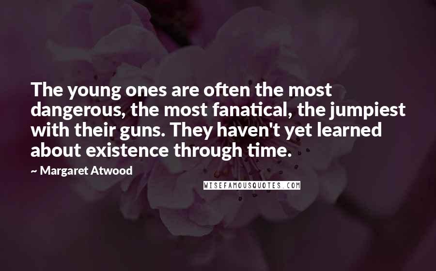 Margaret Atwood Quotes: The young ones are often the most dangerous, the most fanatical, the jumpiest with their guns. They haven't yet learned about existence through time.