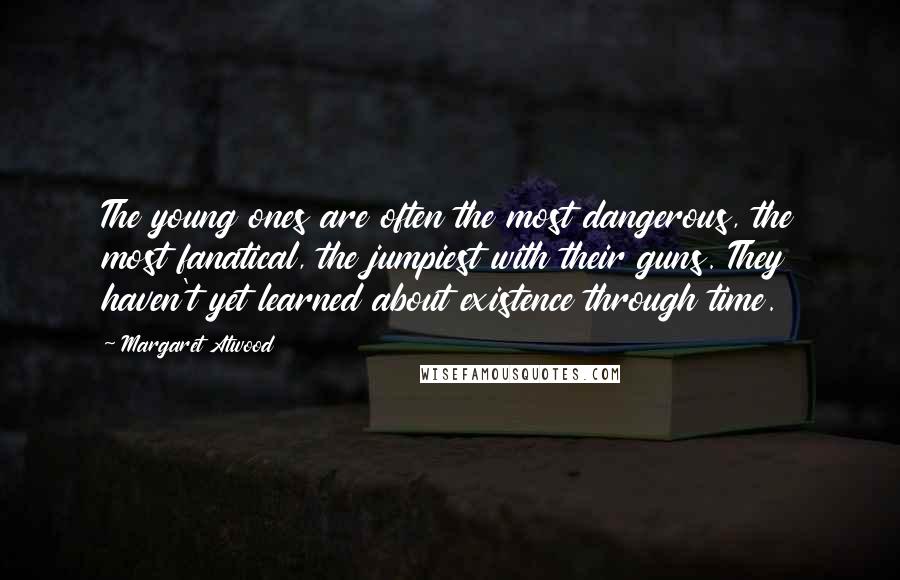 Margaret Atwood Quotes: The young ones are often the most dangerous, the most fanatical, the jumpiest with their guns. They haven't yet learned about existence through time.