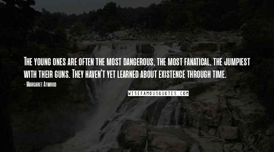 Margaret Atwood Quotes: The young ones are often the most dangerous, the most fanatical, the jumpiest with their guns. They haven't yet learned about existence through time.