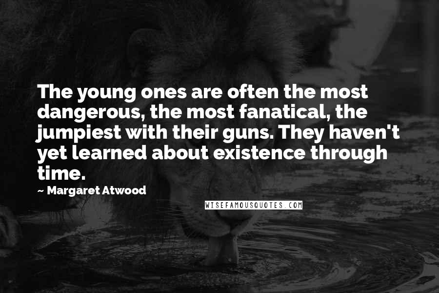 Margaret Atwood Quotes: The young ones are often the most dangerous, the most fanatical, the jumpiest with their guns. They haven't yet learned about existence through time.