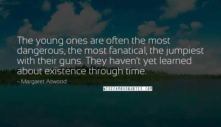 Margaret Atwood Quotes: The young ones are often the most dangerous, the most fanatical, the jumpiest with their guns. They haven't yet learned about existence through time.