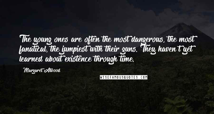 Margaret Atwood Quotes: The young ones are often the most dangerous, the most fanatical, the jumpiest with their guns. They haven't yet learned about existence through time.